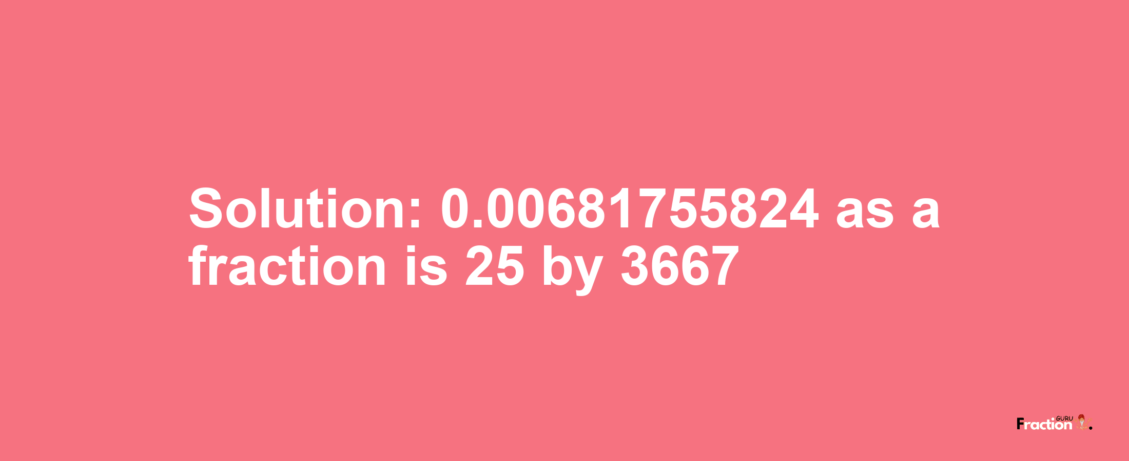 Solution:0.00681755824 as a fraction is 25/3667